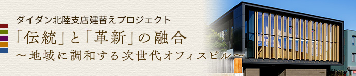 ダイダン北陸⽀店建替えプロジェクト 「伝統」と「革新」の融合 〜地域に調和する次世代オフィスビル〜